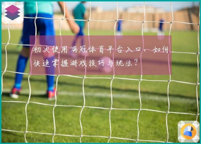 初次使用满冠体育平台入口，如何快速掌握游戏技巧与玩法？
