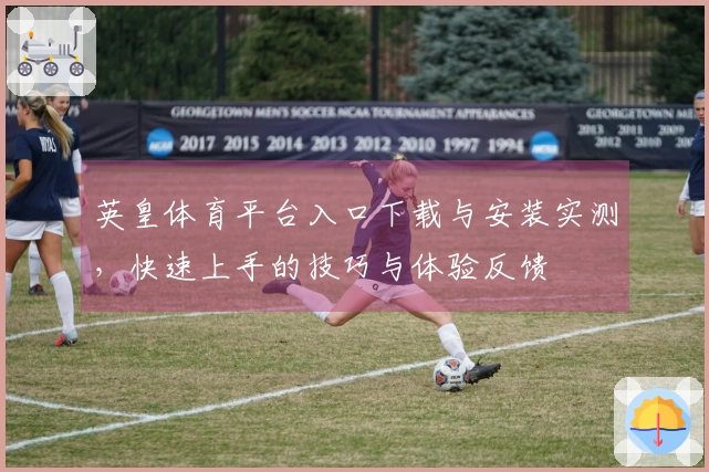 英皇体育平台入口下载与安装实测，快速上手的技巧与体验反馈