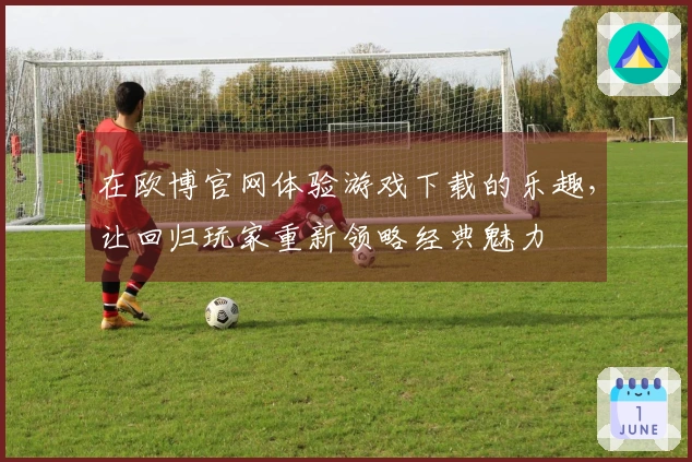 在欧博官网体验游戏下载的乐趣，让回归玩家重新领略经典魅力