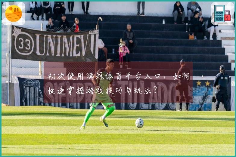 初次使用满冠体育平台入口，如何快速掌握游戏技巧与玩法？