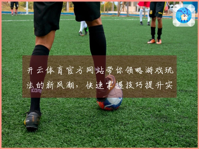 开云体育官方网站带你领略游戏玩法的新风潮，快速掌握技巧提升实力！